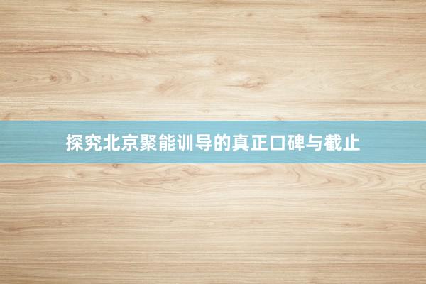 探究北京聚能训导的真正口碑与截止