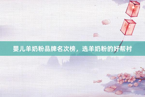婴儿羊奶粉品牌名次榜，选羊奶粉的好帮衬