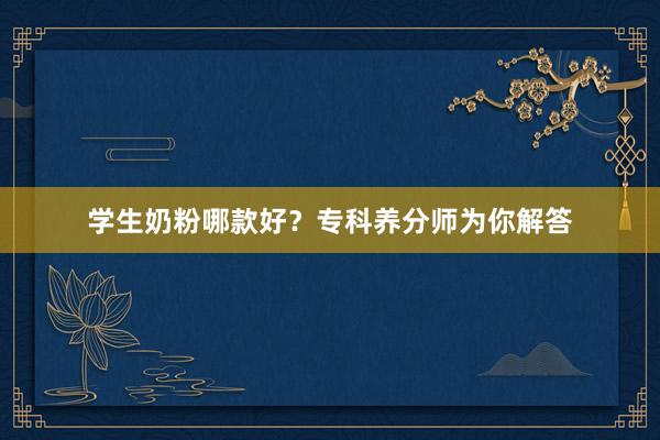 学生奶粉哪款好？专科养分师为你解答